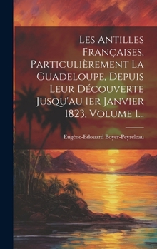 Les Antilles Fran�aises, Particuli�rement La Guadeloupe, Depuis Leur D�couverte Jusqu'au 1er Janvier 1823, Volume 1...