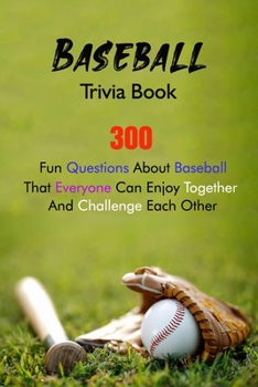 Baseball Trivia Book: 300 Fun Questions About Baseball That Everyone Can Enjoy Together And Challenge Each Other