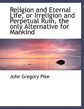 Religion and Eternal Life, or Irreligion and Perpetual Ruin, the Only Alternative for Mankind