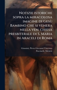 Hardcover Notizie istoriche sopra la miracolosa imagine di GesÃ¹ Bambino che si venera nella ven. chiesa presbiterale di S. Maria in Araceli di Roma [Italian] Book