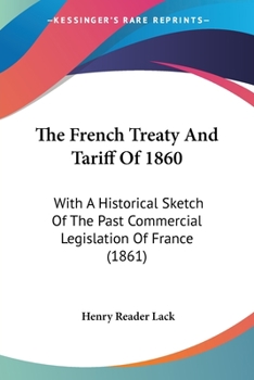 Paperback The French Treaty And Tariff Of 1860: With A Historical Sketch Of The Past Commercial Legislation Of France (1861) Book