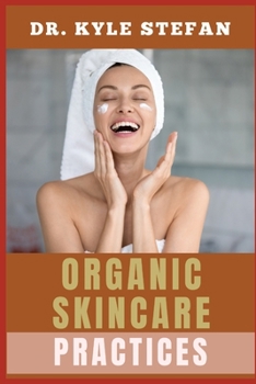 ORGANIC SKINCARE PRACTICES: Holistic Beauty Solutions, All-Natural Ingredients, Anti-Aging Tips, And Eco-Friendly Makeover Routines For Radiant, Healthy Dermis