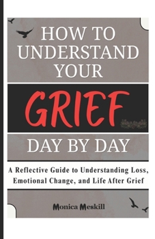 HOW TO UNDERSTAND YOUR GRIEF DAY BY DAY: A Reflective Guide to Understanding Loss, Emotional Change, and Life After Grief