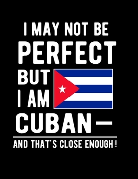 Paperback I May Not Be Perfect But I Am Cuban And That's Close Enough!: Funny Notebook 100 Pages 8.5x11 Notebook Cuban Family Heritage Cuba Gifts Book