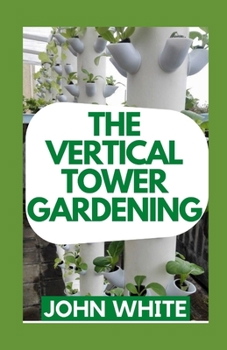 Paperback The Vertical Tower Gardening: Essential Guide To Build Attractive & Creative Vertical Tower Gardens Book