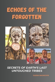Echoes of the Forgotten: Secrets of Earth's Last Untouched Tribes: A Journey Through the Mystical Customs, Terrifying Rituals, and Enduring Beliefs of Isolated Societies