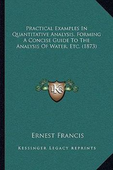 Paperback Practical Examples In Quantitative Analysis, Forming A Concise Guide To The Analysis Of Water, Etc. (1873) Book