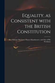 Paperback Equality, as Consistent With the British Constitution: in a Dialogue Between a Master-manufacturer, and One of His Workmen Book