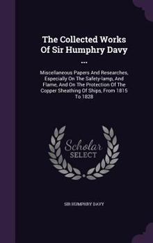 Hardcover The Collected Works Of Sir Humphry Davy ...: Miscellaneous Papers And Researches, Especially On The Safety-lamp, And Flame, And On The Protection Of T Book