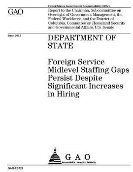 Department of State  : Foreign Service midlevel staffing gaps persist despite significant increases in hiring : report to the Chairman, Subcommittee ... and the District of Columbia, Committee on H