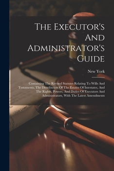 Paperback The Executor's And Administrator's Guide: Containing The Revised Statutes Relating To Wills And Testaments, The Distribution Of The Estates Of Intesta Book