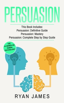 Persuasion: 3 Manuscripts - Persuasion Definitive Guide, Persuasion Mastery, Persuasion Complete Step by Step Guide (Persuasion Series) (Volume 4)