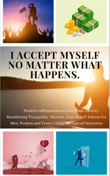 I ACCEPT MYSELF NO MATTER WHAT HAPPENS. Positive Affirmations to Overcome Anxiety, Manifesting Tranquility, Success, Love, & Self-Esteem for Men, ... (Guided Meditation to Live Your Best Life)
