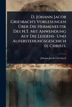 Paperback D. Johann Jacob Griesbach's Vorlesungen Ã&#156;ber Die Hermeneutik Des N.T. Mit Anwendung Auf Die Leidens- Und Auferstehungsgeschichte Christi. [German] Book