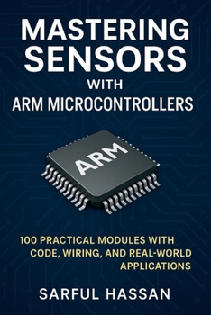 Mastering Sensors with ARM Microcontrollers: 100 Practical Modules with Code, Wiring, and Real-World Applications (Sensor Mastery Series)