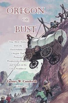 Oregon or Bust (Volume 1): True Stories from the Descendants of Oregon Trail Pioneers about the Prospectors, Miners, Trappers, Indians, Outlaws, Vigilantes, Empire Builders, and the Brave, Determined 