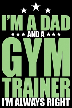 Paperback I'm A Dad And A Gym Trainer I'm Always Right: Cool Gym Trainer Journal Notebook - Gifts Idea for Gym Trainer Notebook for Men & Women. Book