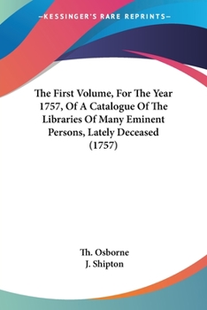 The First Volume, For The Year 1757, Of A Catalogue Of The Libraries Of Many Eminent Persons, Lately Deceased