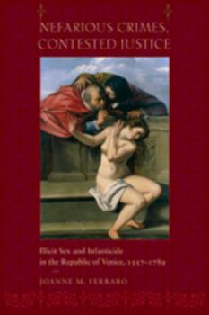 Hardcover Nefarious Crimes, Contested Justice: Illicit Sex and Infanticide in the Republic of Venice, 1557-1789 Book