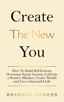 Paperback Create The New You: How To Build Self-Esteem, Overcome Social Anxiety, cultivate a Positive Mindset, Create Wealth And Live a Successful Life Book