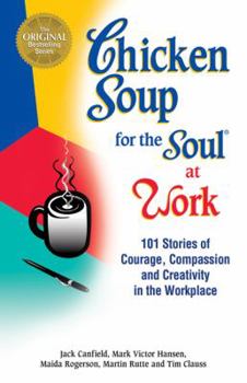 Hardcover Chicken Soup for the Soul at Work: 101 Stories of Courage, Compassion & Creativity in the Workplace Book