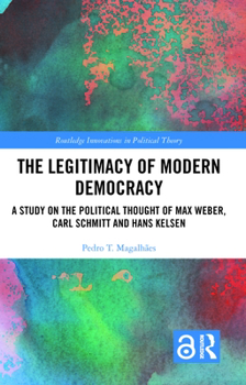 Hardcover The Legitimacy of Modern Democracy: A Study on the Political Thought of Max Weber, Carl Schmitt and Hans Kelsen Book