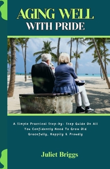 Paperback Aging Well with Pride: A Simple Practical Step-by- Step Guide On All You Confidently Need To Grow Old Gracefully, Happily & Proudly Book