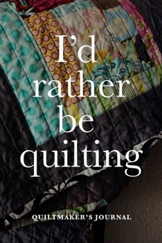 I'd Rather Be Quilting - Quiltmaker's Journal: Blank Lined Gift Notebook For Women Who Quilt