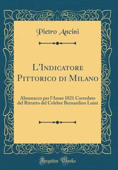 L'Indicatore Pittorico Di Milano: Almanacco Per l'Anno 1821 Corredato del Ritratto del Celebre Bernardino Luini (Classic Reprint)