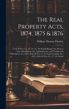 The Real Property Acts, 1874, 1875 & 1876: 37 & 38 Vict. Cc. 33, 37, 57, 78: Settled Estates Act, Powers Law Amendment Act, Limitation Act, and Vendor ... Act, 1875: 39 & 40 Vict. Cc. 17, 30: Partiti