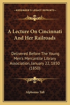 A Lecture On Cincinnati And Her Railroads: Delivered Before The Young Men's Mercantile Library Association, January 22, 1850