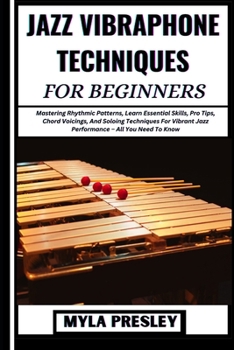 JAZZ VIBRAPHONE TECHNIQUES FOR BEGINNERS: Mastering Rhythmic Patterns, Learn Essential Skills, Pro Tips, Chord Voicings, And Soloing Techniques For Vibrant Jazz Performance – All You Need To Know