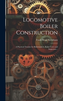 Hardcover Locomotive Boiler Construction; a Practical Treatise for Boilermakers, Boiler Users and Inspectors .. Book