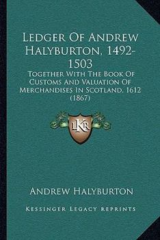 Ledger Of Andrew Halyburton, 1492-1503: Together With The Book Of Customs And Valuation Of Merchandises In Scotland, 1612