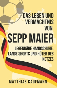 Paperback Das Leben und Vermächtnis von Sepp Maier: Legendäre Handschuhe, Lange Shorts und Hüter des Netzes [German] Book