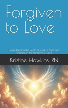 Forgiven to Love: Understanding the Depth of God’s Grace and Walking in the Freedom of Love