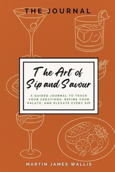 The Art Of Sip And Savour: A Guide To Track Your Creations, Refine Your Palate, and Elevate Every Sip | For Home Bartenders, Foodies, and Flavour Explorers