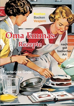 Oma Emmas Rezepte: Kochen Backen Vespern nach gut badischer Art