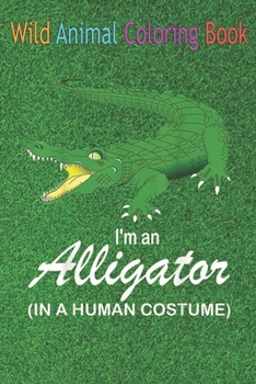Wild Animal Coloring Book: I'm A Alligator In A Human Funny Alligator An Coloring Book Featuring Beautiful Forest Animals, Birds, Plants and Wild