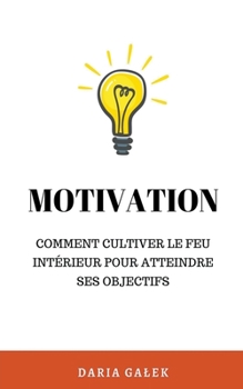 Motivation: Comment cultiver le feu intérieur pour atteindre ses objectifs (French Edition)