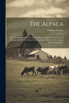 Paperback The Alpaca: Its Naturalization In The British Isles Considered As A National Benefit, And As An Object Of Immediate Utility To The Farmer And Manufact Book