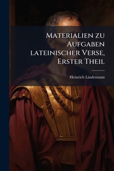 Materialien Zu Aufgaben Lateinischer Verse: Von D. Ersten Anfängen In Herstellung Umgestellter Verse Bis Zur Höchsten Vollkommenheit In Fertigung ... Volume 2...