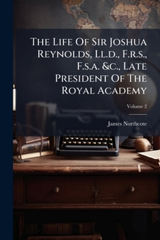 The Life of Sir Joshua Reynolds V2: Late President of the Royal Academy
