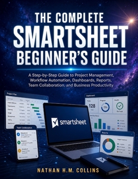 Paperback The Complete Smartsheet Beginner's Guide: A Step-by-Step Guide to Project Management, Workflow Automation, Dashboards, Reports, Team Collaboration, an Book