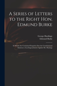 A Series Of Letters To The Right Hon. Edmund Burke: In Which Are Contained Inquiries Into The Constitutional Existence Of An Impeachment Against Mr. Hastings