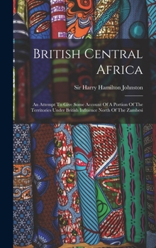 Hardcover British Central Africa: An Attempt To Give Some Account Of A Portion Of The Territories Under British Influence North Of The Zambesi Book