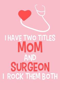 I Have Two Titles Mom And Surgeon I Rock Them Both: Blank Lined Notebook Journal: Doctor Medical Physicians General Practitioner Medical Student Gift ... Pages | Plain White Paper | Soft Cover Book
