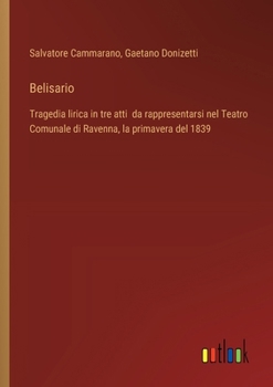 Belisario: Tragedia lirica in tre atti da rappresentarsi nel Teatro Comunale di Ravenna, la primavera del 1839