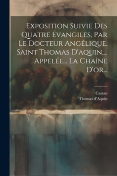 Paperback Exposition Suivie Des Quatre Évangiles, Par Le Docteur Angélique, Saint Thomas D'aquin, ... Appelée... La Chaîne D'or... [French] Book