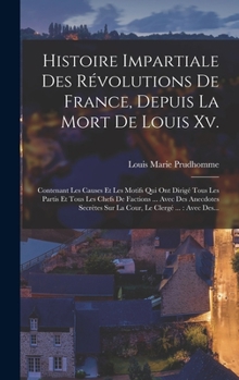 Histoire Impartiale Des R Volutions de France, Depuis La Mort de Louis XV.: Contenant Les Causes Et Les Motifs Qui Ont Dirig Tous Les Partis Et Tous Les Chefs de Factions ... Avec Des Anecdotes Secr T